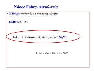 Νόσος Fabry-Αιτιολογία
• X-linked υπολειπόμενη κληρονομικότητα
• ΟΜΙΜ: 301500
To GaL A γονίδιο (GLA) εδράζεται στο Xq22.1
Bernstein et al, J Clin Invest 1989
 