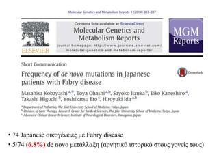 • 74 Japanese οικογένειες με Fabry disease
• 5/74 (6.8%) de novo μετάλλαξη (αρνητικό ιστορικό στους γονείς τους)
 