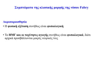 Συμπτώματα της κλασικής μορφής της νόσου Fabry
Ακροπαραισθησία
• Η φυσική εξέταση συνήθως είναι φυσιολογική
• Το ΗΜΓ και οι ταχύτητες αγωγής συνήθως είναι φυσιολογικά, διότι
αρχικά προσβάλλονται μικρές νευρικές ίνες
 