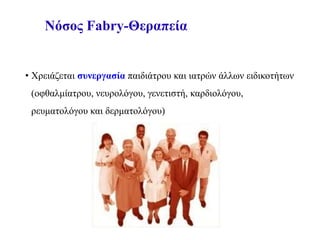 Νόσος Fabry-Θεραπεία
• Χρειάζεται συνεργασία παιδιάτρου και ιατρών άλλων ειδικοτήτων
(οφθαλμίατρου, νευρολόγου, γενετιστή, καρδιολόγου,
ρευματολόγου και δερματολόγου)
 