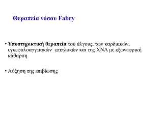 Θεραπεία νόσου Fabry
• Υποστηρικτική θεραπεία του άλγους, των καρδιακών,
εγκεφαλοαγγειακών επιπλοκών και της ΧΝΑ με εξωνεφρική
κάθαρση
• Αύξηση της επιβίωσης
 