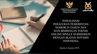 KEMENTERIAN KOORDINATOR
BIDANG PEREKONOMIAN
REPUBLIK INDONESIA
SOSIALISASI
PERATURAN PEMERINTAH
NOMOR 24 TAHUN 2018
DAN BIMBINGAN TEKNIS
ONLINE SINGLE SUBMISSION
DENGAN IKATAN NOTARIS
INDONESIA
Jakarta, 8 Agustus 2018
 