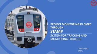 PROJECT MONITORING IN DMRC
THROUGH
STAMP
SYSTEM FOR TRACKING AND
MONITORING PROJECTS
CGM/Project
DMRC
 
