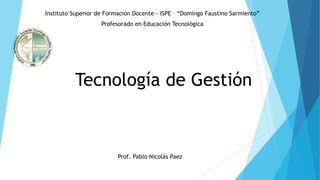 Tecnología de Gestión
Instituto Superior de Formación Docente - ISPE – “Domingo Faustino Sarmiento”
Profesorado en Educación Tecnológica
Prof. Pablo Nicolás Paez
 