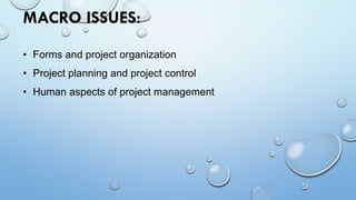 MACRO ISSUES:
• Forms and project organization
• Project planning and project control
• Human aspects of project management
 