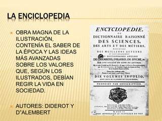 LA ENCICLOPEDIA
OBRA MAGNA DE LA
ILUSTRACIÓN,
CONTENÍA EL SABER DE
LA ÉPOCA Y LAS IDEAS
MÁS AVANZADAS
SOBRE LOS VALORES
QUE, SEGÚN LOS
ILUSTRADOS, DEBÍAN
REGIR LA VIDA EN
SOCIEDAD.
AUTORES: DIDEROT Y
D”ALEMBERT