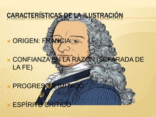 CARACTERÍSTICAS DE LA ILUSTRACIÓN
ORIGEN: FRANCIA
CONFIANZA EN LA RAZÓN (SEPARADA DE
LA FE)
PROGRESO ILIMITADO
ESPÍRITU CRÍTICO