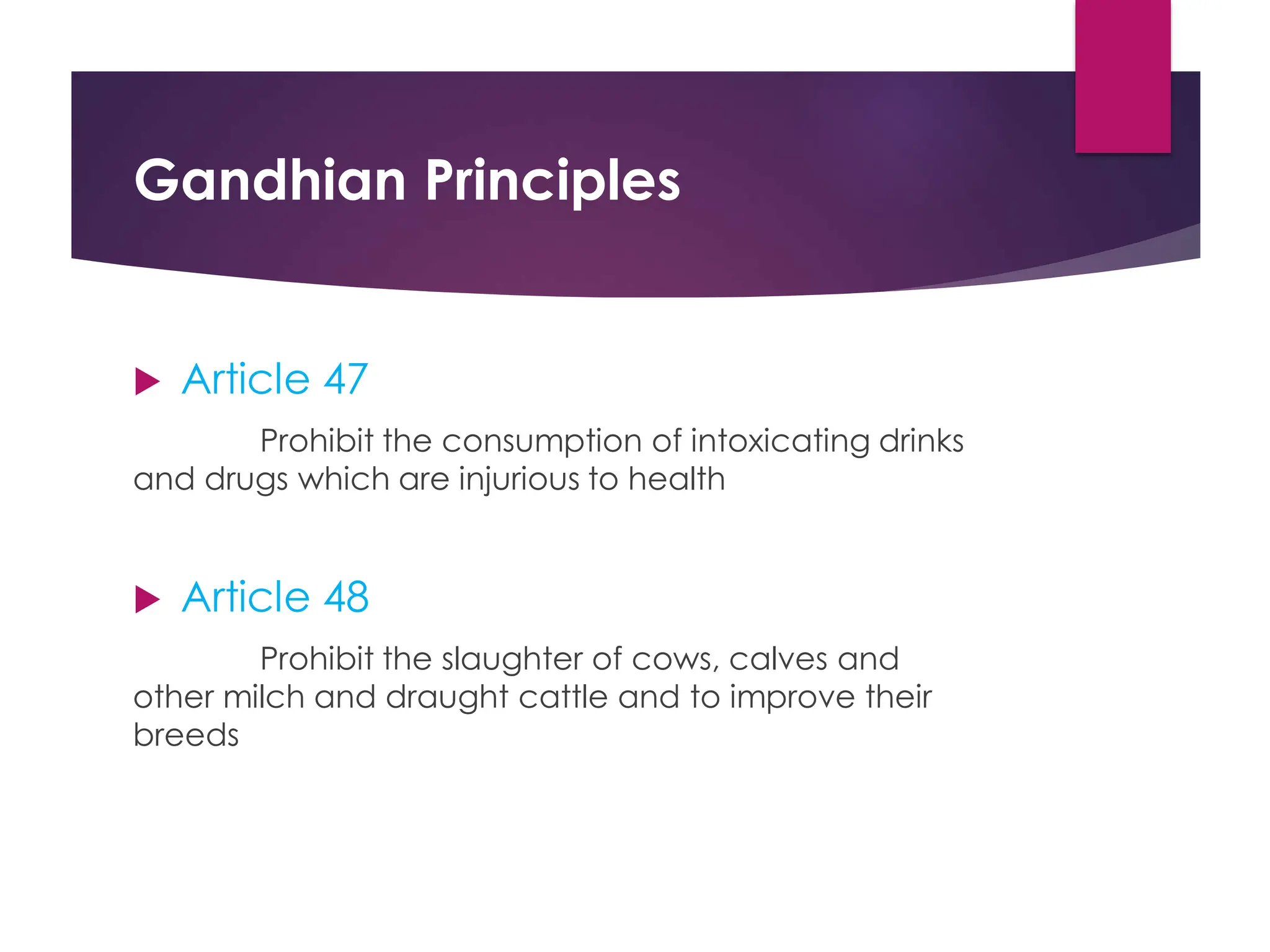 Gandhian Principles
 Article 47
Prohibit the consumption of intoxicating drinks
and drugs which are injurious to health
 Article 48
Prohibit the slaughter of cows, calves and
other milch and draught cattle and to improve their
breeds
 