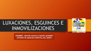 LUXACIONES, ESGUINCES E
INMOVILIZACIONES
NOMBRE: GROVER GONZALO QUISPE QUISBERT
INTERNO DE MEDICINA HOSPITAL DEL NORTE
 