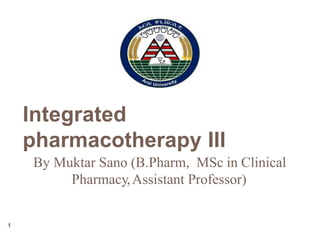 Integrated
pharmacotherapy III
By Muktar Sano (B.Pharm, MSc in Clinical
Pharmacy,Assistant Professor)
1
 
