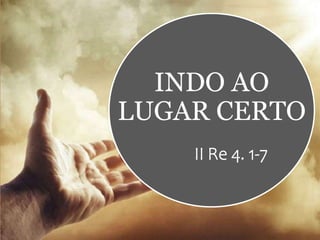 INDO AO
LUGAR CERTO
II Re 4. 1-7
 