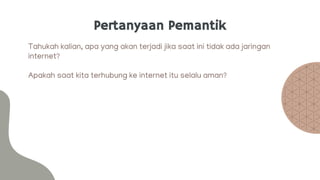 Pertanyaan Pemantik
Tahukah kalian, apa yang akan terjadi jika saat ini tidak ada jaringan
internet?
Apakah saat kita terhubung ke internet itu selalu aman?
 