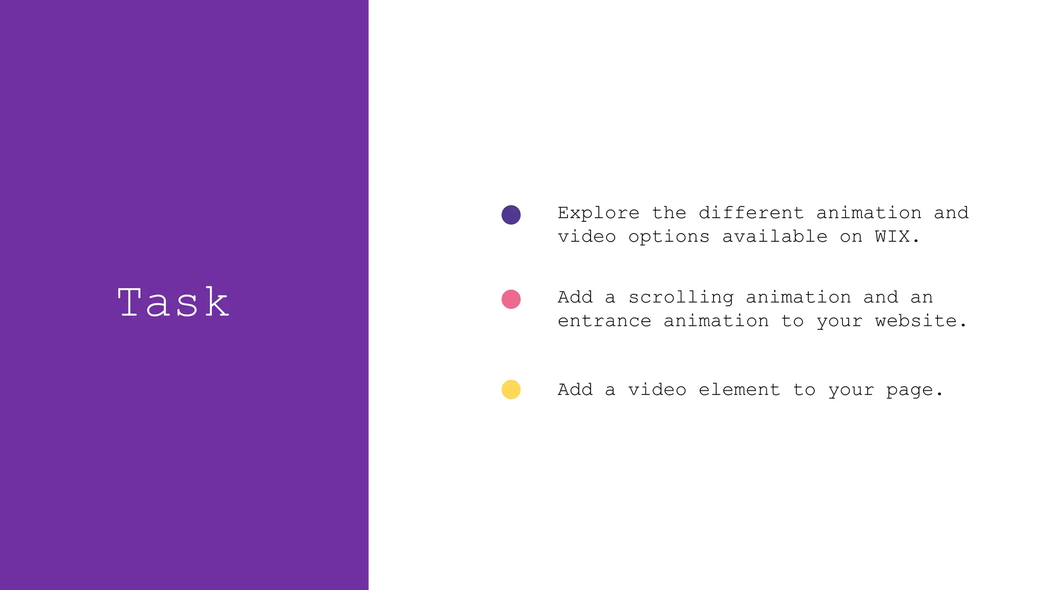 Task
Explore the different animation and
video options available on WIX.
Add a scrolling animation and an
entrance animation to your website.
Add a video element to your page.
 