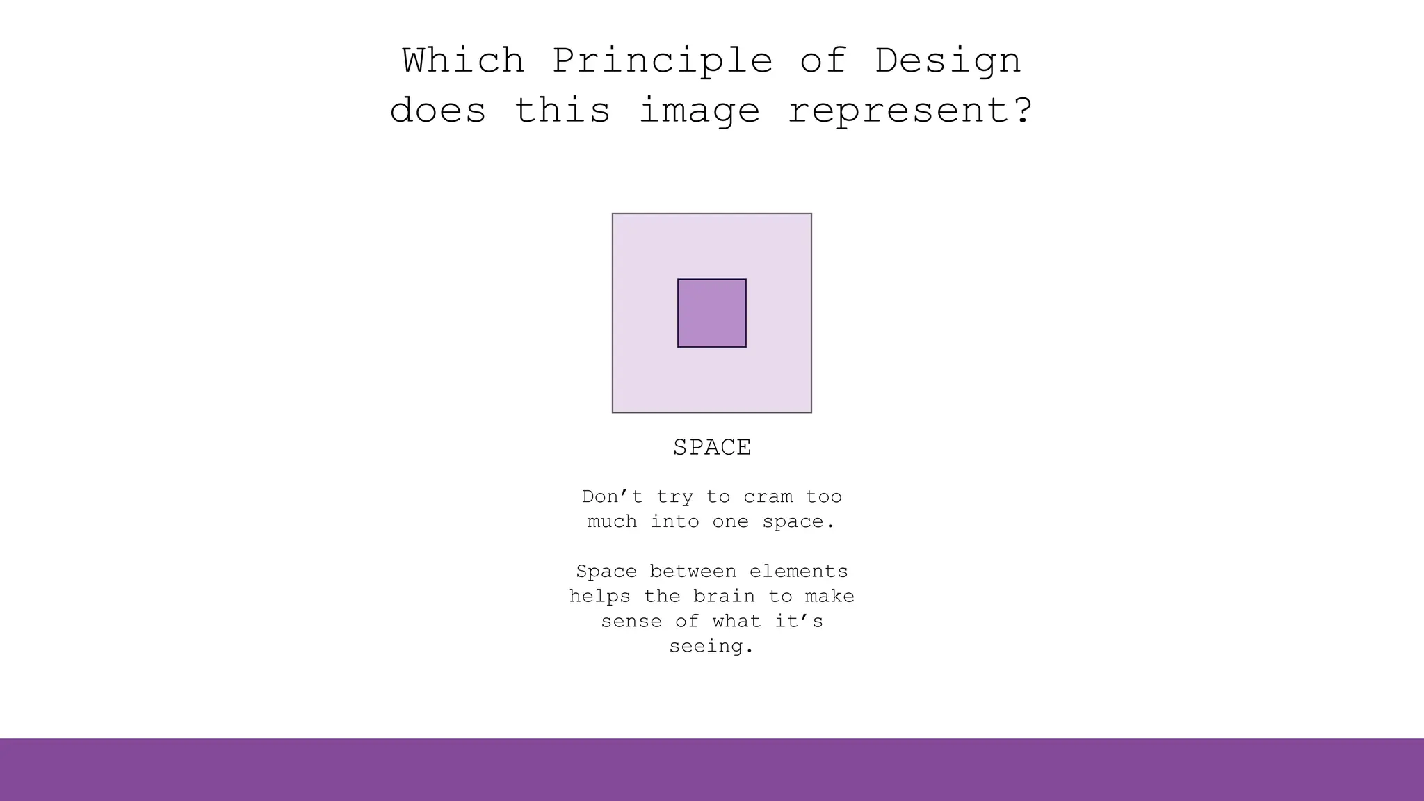 SPACE
Don’t try to cram too
much into one space.
Space between elements
helps the brain to make
sense of what it’s
seeing.
Which Principle of Design
does this image represent?
 