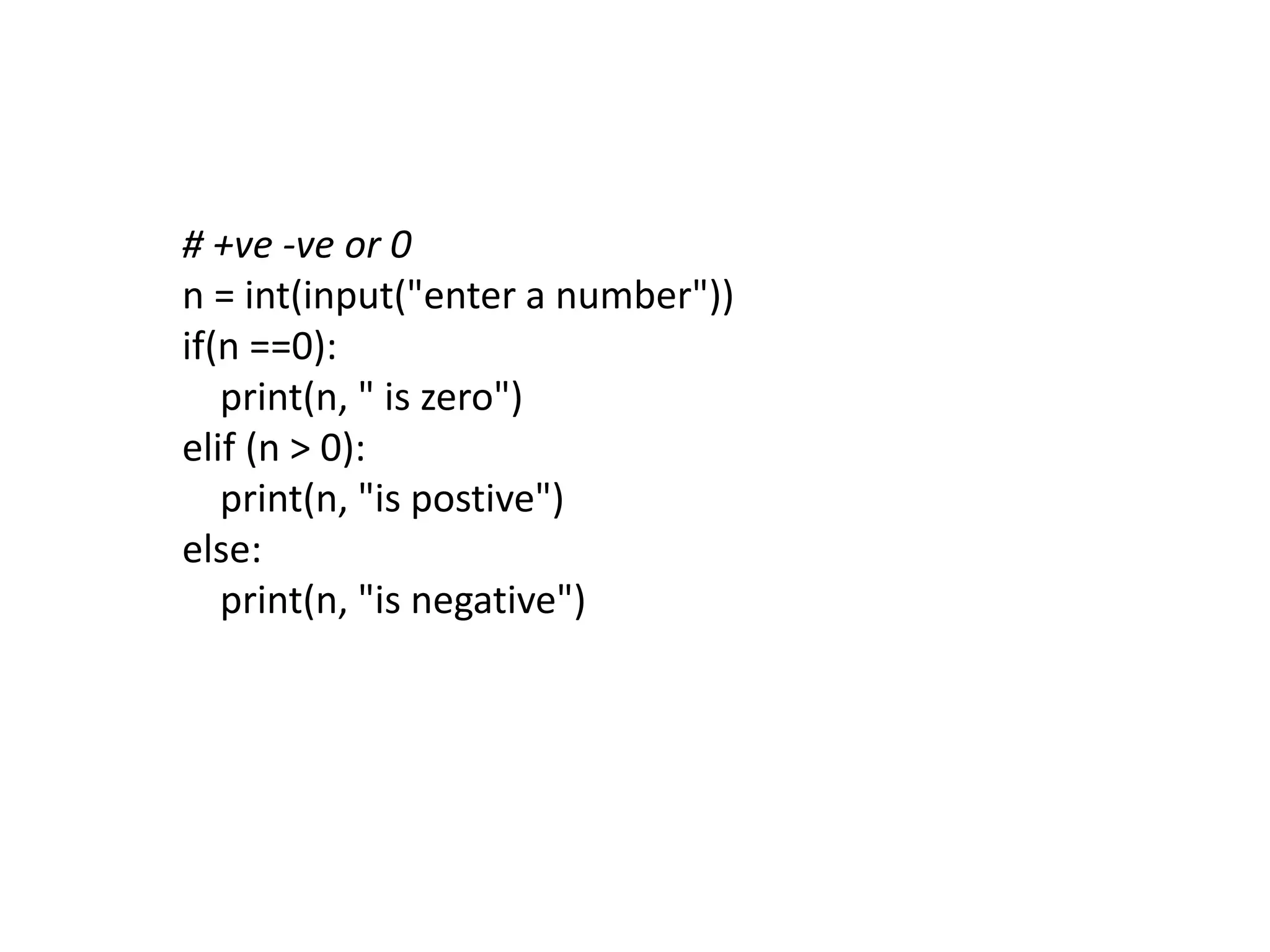 # +ve -ve or 0
n = int(input("enter a number"))
if(n ==0):
print(n, " is zero")
elif (n > 0):
print(n, "is postive")
else:
print(n, "is negative")
 