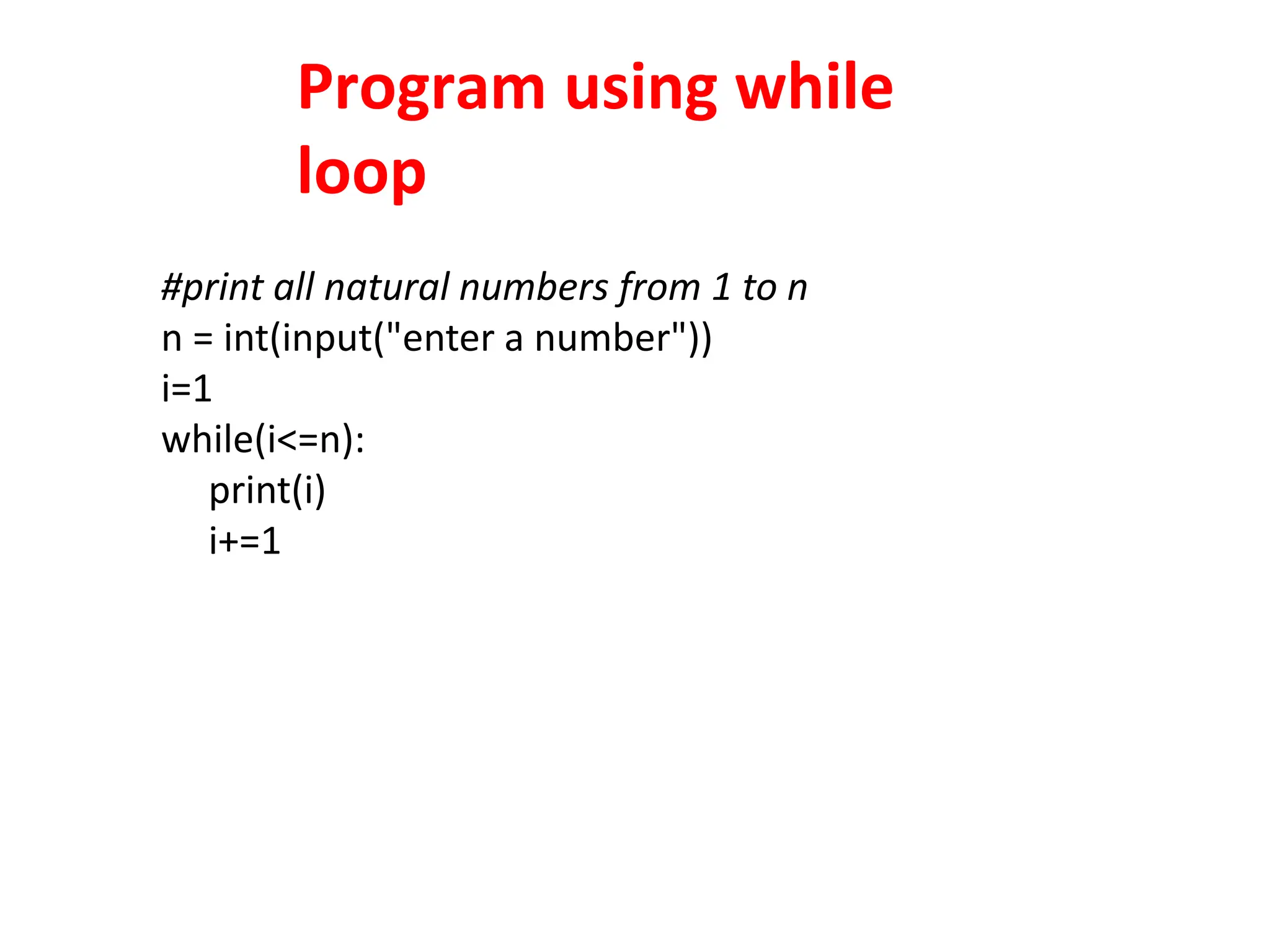 Program using while
loop
#print all natural numbers from 1 to n
n = int(input("enter a number"))
i=1
while(i<=n):
print(i)
i+=1
 