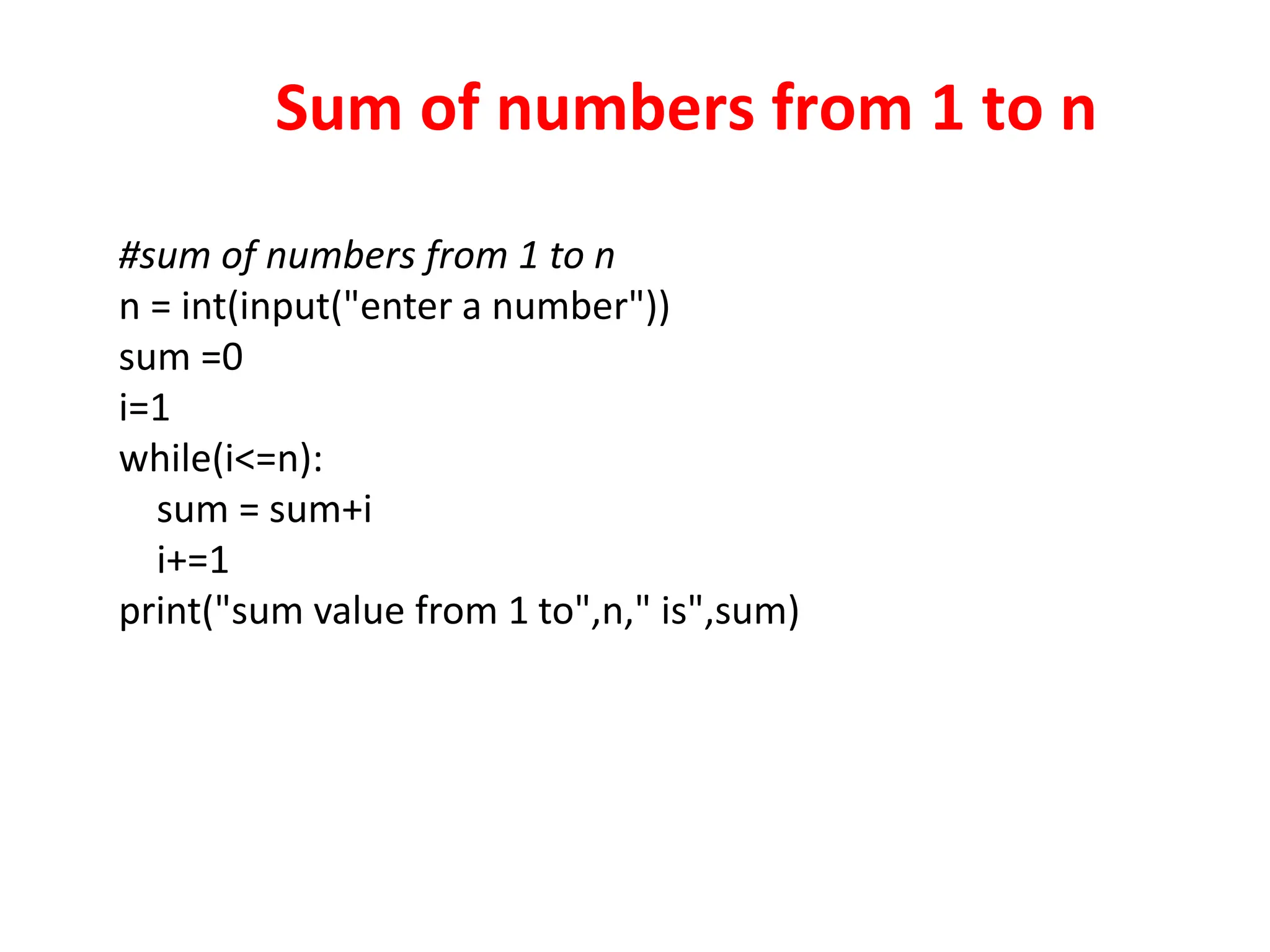Sum of numbers from 1 to n
#sum of numbers from 1 to n
n = int(input("enter a number"))
sum =0
i=1
while(i<=n):
sum = sum+i
i+=1
print("sum value from 1 to",n," is",sum)
 