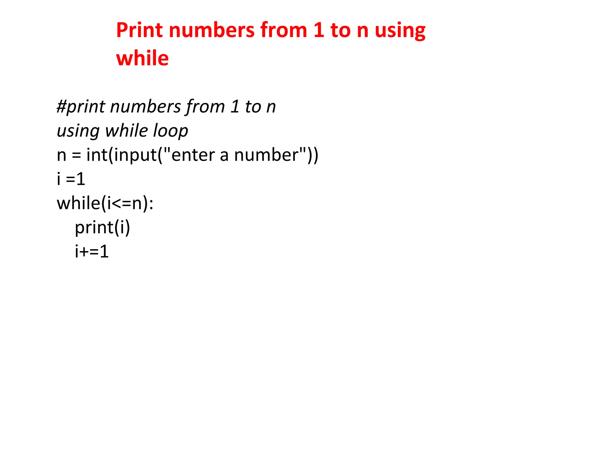Print numbers from 1 to n using
while
#print numbers from 1 to n
using while loop
n = int(input("enter a number"))
i =1
while(i<=n):
print(i)
i+=1
 