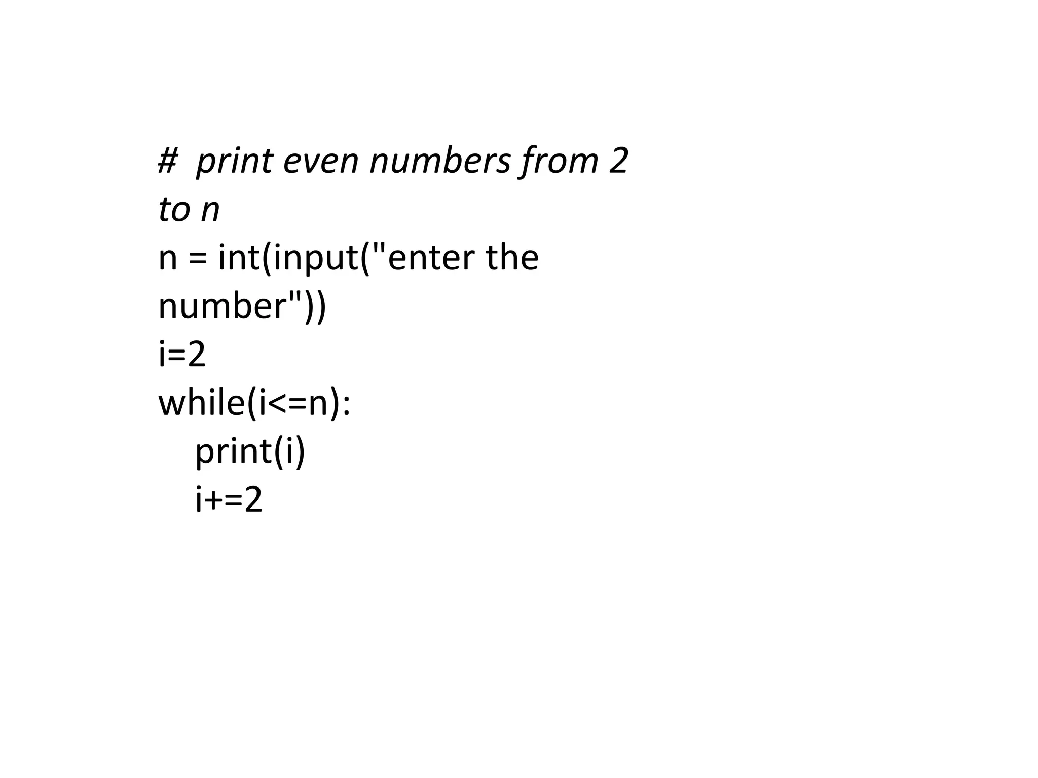 # print even numbers from 2
to n
n = int(input("enter the
number"))
i=2
while(i<=n):
print(i)
i+=2
 