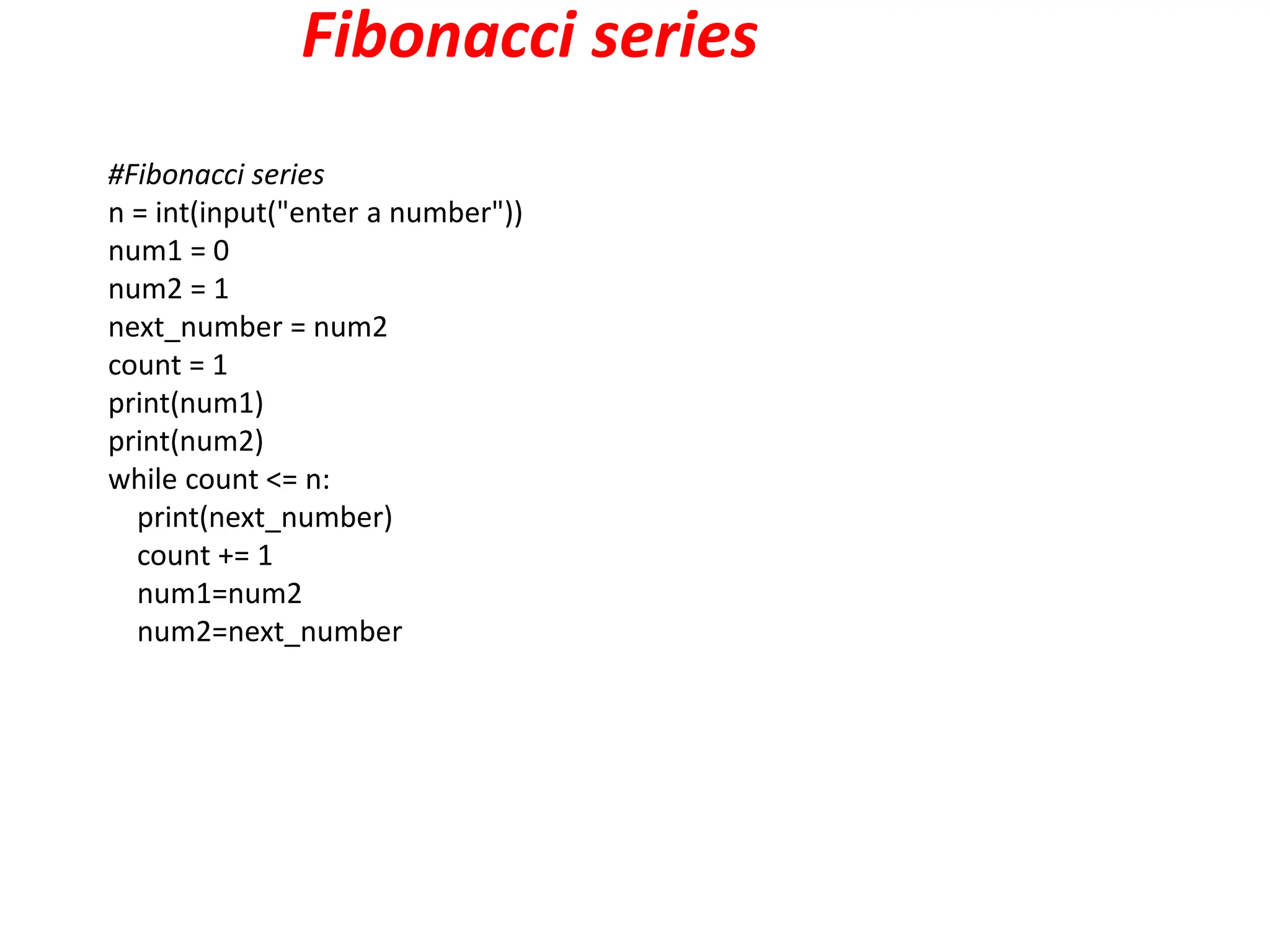 Fibonacci series
#Fibonacci series
n = int(input("enter a number"))
num1 = 0
num2 = 1
next_number = num2
count = 1
print(num1)
print(num2)
while count <= n:
print(next_number)
count += 1
num1=num2
num2=next_number
 