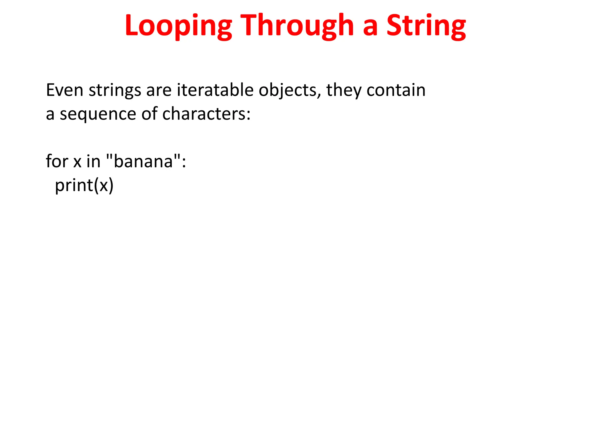 Looping Through a String
Even strings are iteratable objects, they contain
a sequence of characters:
for x in "banana":
print(x)
 
