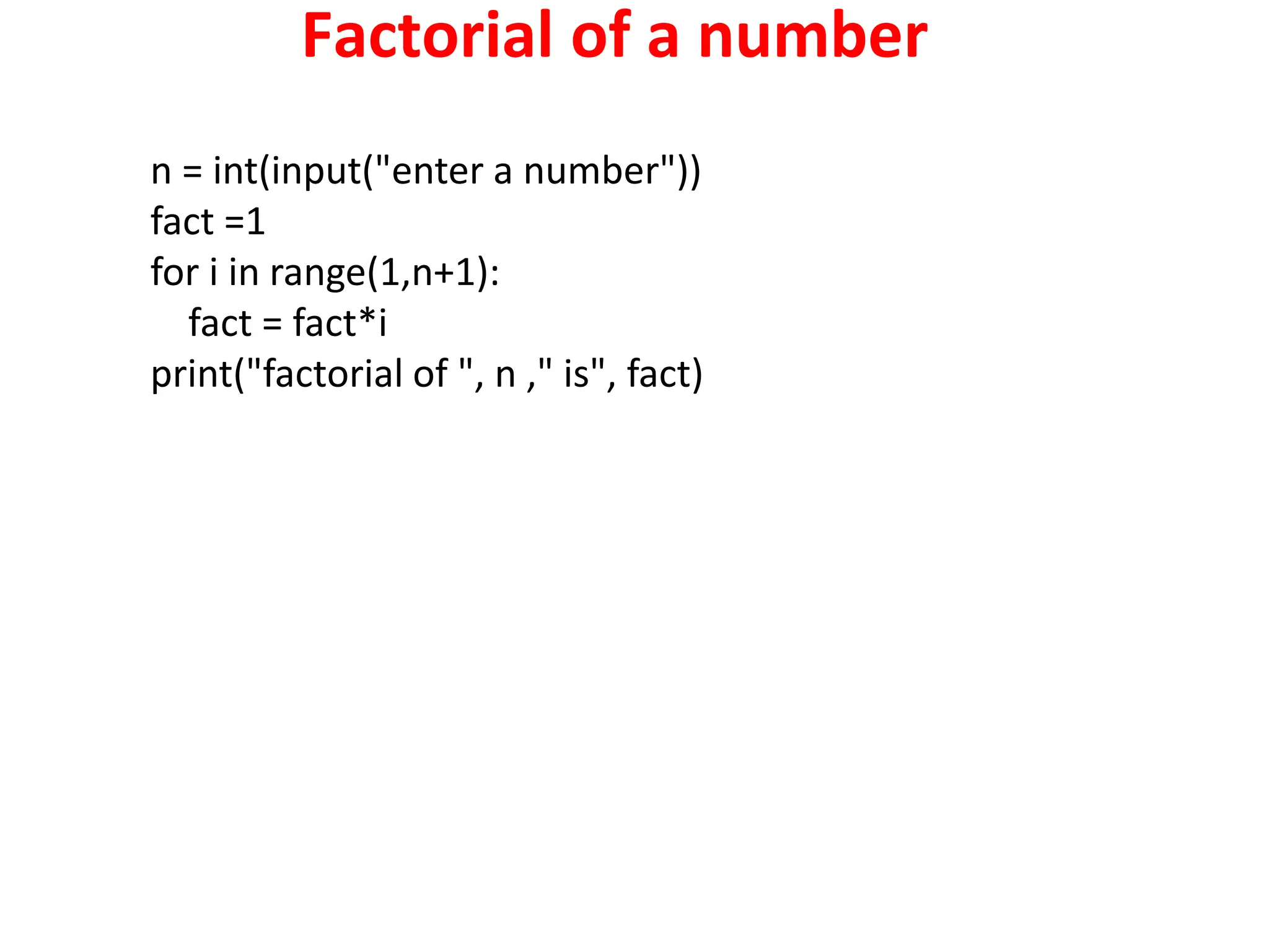Factorial of a number
n = int(input("enter a number"))
fact =1
for i in range(1,n+1):
fact = fact*i
print("factorial of ", n ," is", fact)
 