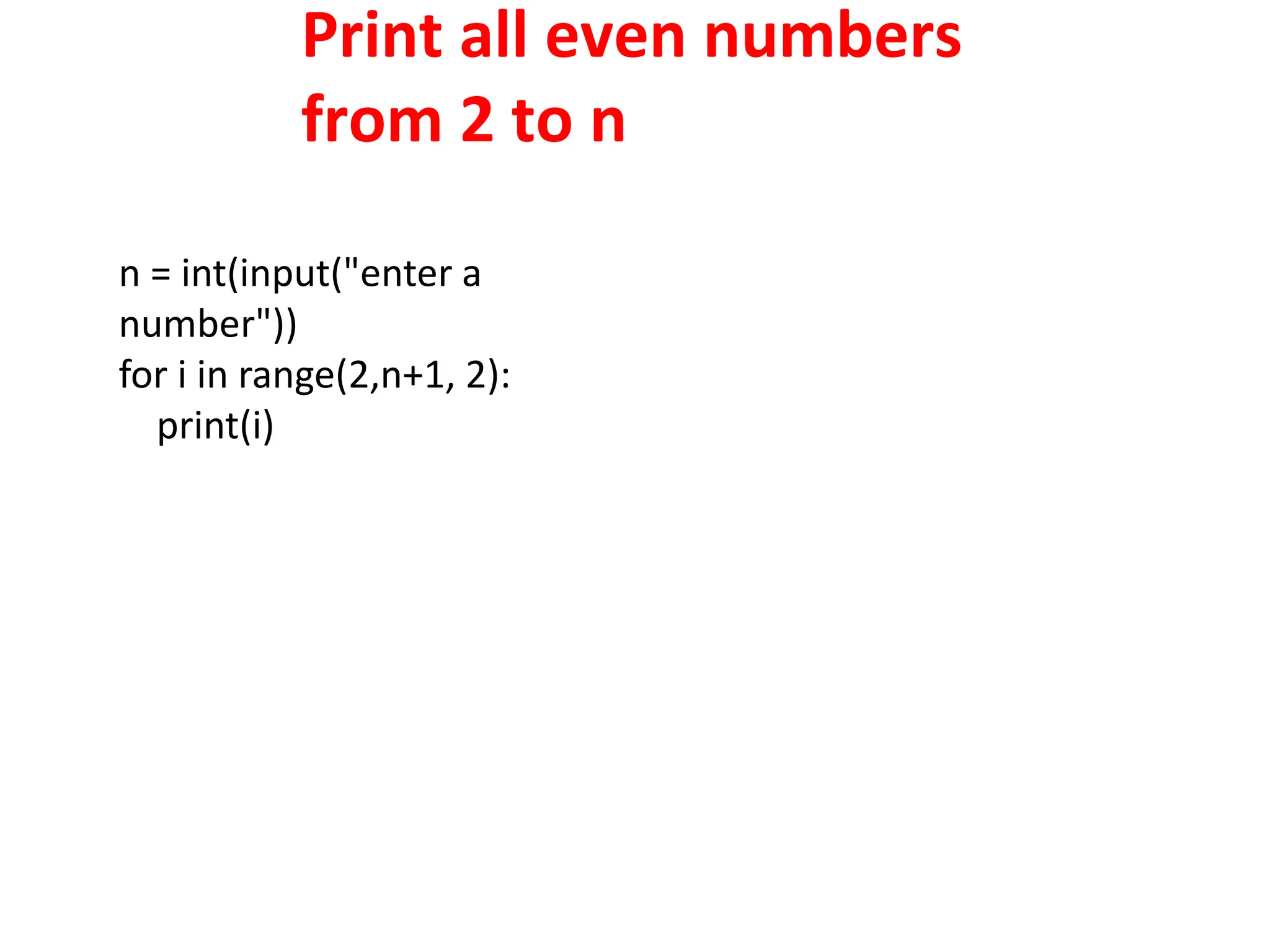 Print all even numbers
from 2 to n
n = int(input("enter a
number"))
for i in range(2,n+1, 2):
print(i)
 