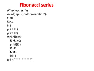 Fibonacci series
#fibonacci series
n=int(input("enter a number"))
f1=0
f2=1
i=1
print(f1)
print(f2)
while(i<=n):
f3=f1+f2
print(f3)
f1=f2
f2=f3
i=i+1
print("**********")
 