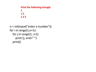 Print the following triangle
1
1 2
1 2 3
n = int(input("enter a number"))
for i in range(1,n+1):
for j in range(1, i+1):
print (j, end=" ")
print()
 