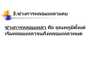 3.ช่วงการหลอมเหลวแคบ
ช่วงการหลอมเหลว คือ อุณหภูมิตั้งแต่
เริ่มหลอมเหลวจนถึงหลอมเหลวหมด
 