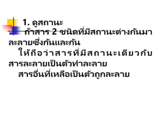 1. ดูสถานะ
ถ้าสาร 2 ชนิดที่มีสถานะต่างกันมา
ละลายซึ่งกันและกัน
ให้ถือว่าสารที่มีสถานะเดียวกับ
สารละลายเป็ นตัวทาละลาย
สารอื่นที่เหลือเป็ นตัวถูกละลาย
 