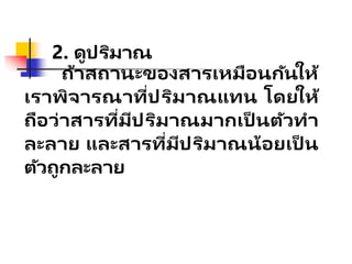 2. ดูปริมาณ
ถ้าสถานะของสารเหมือนกันให้
เราพิจารณาที่ปริมาณแทน โดยให้
ถือว่าสารที่มีปริมาณมากเป็ นตัวทา
ละลาย และสารที่มีปริมาณน้อยเป็ น
ตัวถูกละลาย
 