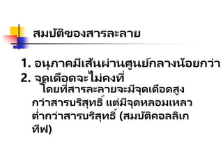 สมบัติของสารละลาย
1. อนุภาคมีเส้นผ่านศูนย์กลางน้อยกว่า
2. จุดเดือดจะไม่คงที่
โดยที่สารละลายจะมีจุดเดือดสูง
กว่าสารบริสุทธิ์แต่มีจุดหลอมเหลว
ต่ากว่าสารบริสุทธิ์(สมบัติคอลลิเก
ทีฟ)
 