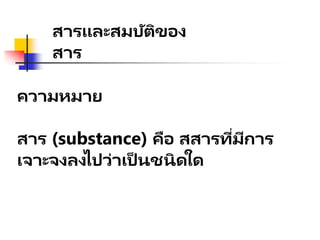 ความหมาย
สาร (substance) คือ สสารที่มีการ
เจาะจงลงไปว่าเป็ นชนิดใด
สารและสมบัติของ
สาร
 