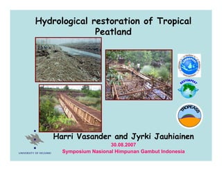 Hydrological restoration of Tropical
Peatland
Harri Vasander and Jyrki Jauhiainen
30.08.2007
Symposium Nasional Himpunan Gambut Indonesia
T
R
O E
P A
S
S
 