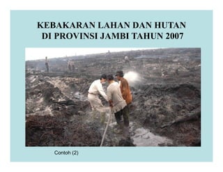 KEBAKARAN LAHAN DAN HUTAN
DI PROVINSI JAMBI TAHUN 2007
Contoh (2)
 