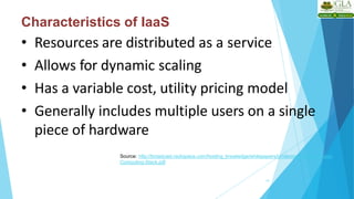 Characteristics of IaaS
• Resources are distributed as a service
• Allows for dynamic scaling
• Has a variable cost, utility pricing model
• Generally includes multiple users on a single
piece of hardware
19
Source: http://broadcast.rackspace.com/hosting_knowledge/whitepapers/Understanding-the-Cloud-
Computing-Stack.pdf
 