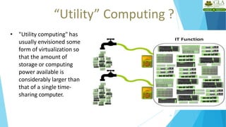 “Utility” Computing ?
23
• "Utility computing" has
usually envisioned some
form of virtualization so
that the amount of
storage or computing
power available is
considerably larger than
that of a single time-
sharing computer.
 