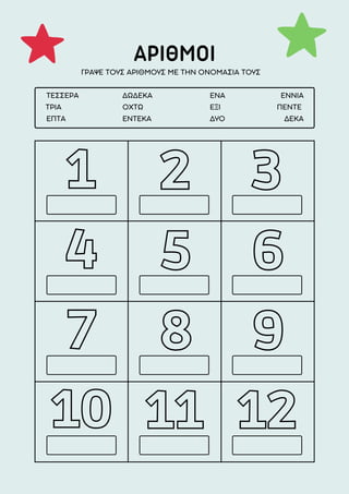 ΑΡΙΘΜΟΙ
1
4
7
10
2
5
8
11
3
6
9
12
ΓΡΑΨΕ ΤΟΥΣ ΑΡΙΘΜΟΥΣ ΜΕ ΤΗΝ ΟΝΟΜΑΣΙΑ ΤΟΥΣ
ΤΡΙΑ ΟΧΤΩ ΕΞΙ ΠΕΝΤΕ
ΤΕΣΣΕΡΑ ΔΩΔΕΚΑ ΕΝΑ ΕΝΝΙΑ
ΕΠΤΑ ΕΝΤΕΚΑ ΔΥΟ ΔΕΚΑ
 