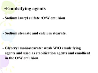•Emulsifying agents
- Sodium lauryl sulfate :O/W emulsion
- Sodium stearate and calcium stearate.
- Glyceryl monostearate: weak W/O emulsifying
agents and used as stabilization agents and emollient
in the O/W emulsion.
 