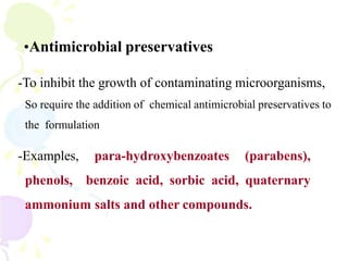 •Antimicrobial preservatives
-To inhibit the growth of contaminating microorganisms,
So require the addition of chemical antimicrobial preservatives to
the formulation
-Examples, para-hydroxybenzoates (parabens),
phenols, benzoic acid, sorbic acid, quaternary
ammonium salts and other compounds.
 