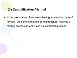 • In the preparation of ointments having an emulsion type of
formula, the general method of manufacture involves a
melting process as well as an emulsification process.
(3) Emulsification Method
 