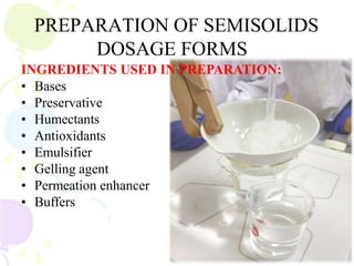 PREPARATION OF SEMISOLIDS
DOSAGE FORMS
INGREDIENTS USED IN PREPARATION:
• Bases
• Preservative
• Humectants
• Antioxidants
• Emulsifier
• Gelling agent
• Permeation enhancer
• Buffers
 