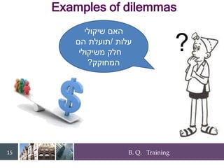 B. Q. Training
15
?
‫שיקולי‬ ‫האם‬
‫עלות‬
/
‫הם‬ ‫תועלת‬
‫משיקולי‬ ‫חלק‬
‫המחוקק‬
?
Examples of dilemmas
 