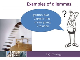 B. Q. Training
7
Examples of dilemmas
?
‫המחוקק‬ ‫האם‬
‫להתערב‬ ‫צריך‬
‫הדירה‬ ‫בתכנון‬
‫הפרטית‬
?
 
