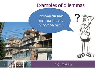 B. Q. Training
8
Examples of dilemmas
?
‫המחוקק‬ ‫על‬ ‫האם‬
‫חזות‬ ‫את‬ ‫להבטיח‬
‫הסביבה‬ ‫ועיצוב‬
?
 