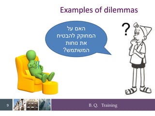 B. Q. Training
9
Examples of dilemmas
?
‫על‬ ‫האם‬
‫להבטיח‬ ‫המחוקק‬
‫נוחות‬ ‫את‬
‫המשתמש‬
?
 