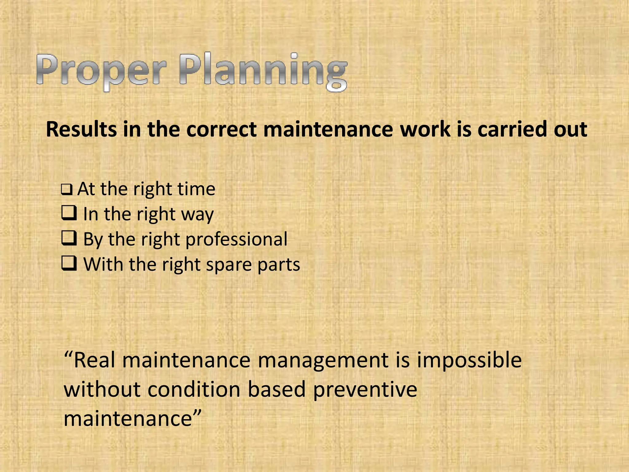 Results in the correct maintenance work is carried out
 At the right time
 In the right way
 By the right professional
 With the right spare parts
“Real maintenance management is impossible
without condition based preventive
maintenance”
 