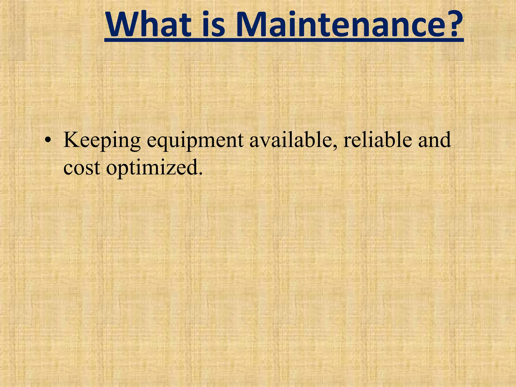 What is Maintenance?
• Keeping equipment available, reliable and
cost optimized.
 