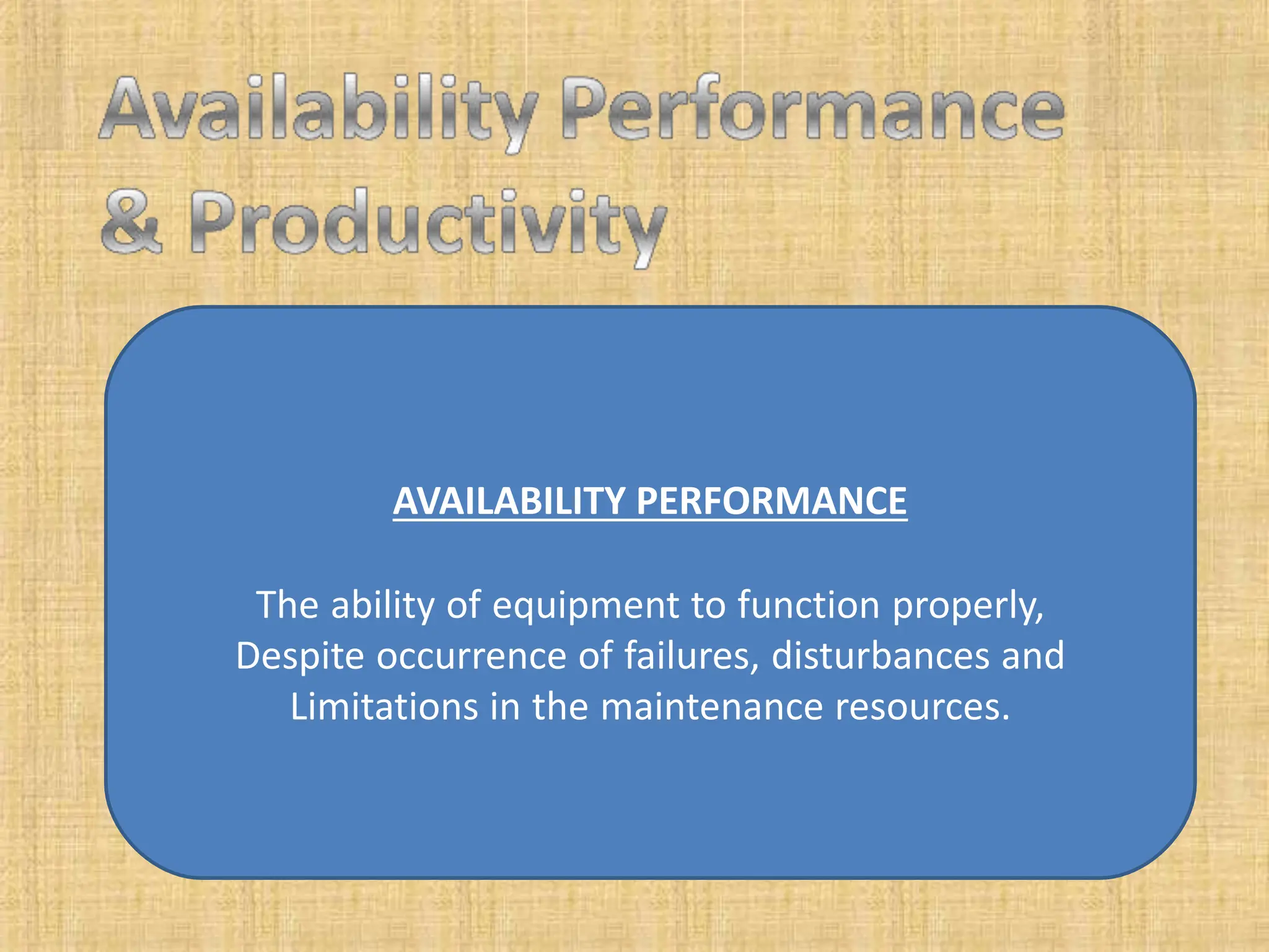 AVAILABILITY PERFORMANCE
The ability of equipment to function properly,
Despite occurrence of failures, disturbances and
Limitations in the maintenance resources.
 